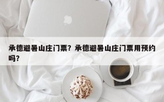 承德避暑山庄门票？承德避暑山庄门票用预约吗？