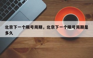 北京下一个限号周期，北京下一个限号周期是多久