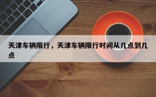 天津车辆限行，天津车辆限行时间从几点到几点