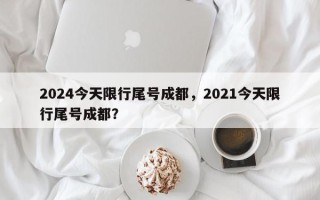 2024今天限行尾号成都，2021今天限行尾号成都？