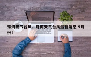 珠海天气台风，珠海天气台风最新消息 9月份！