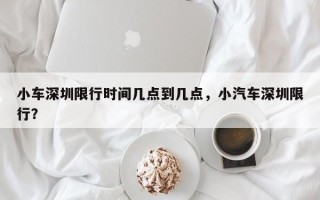 小车深圳限行时间几点到几点，小汽车深圳限行？