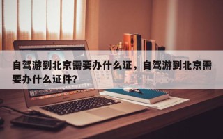 自驾游到北京需要办什么证，自驾游到北京需要办什么证件？