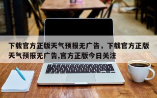 下载官方正版天气预报无广告，下载官方正版天气预报无广告,官方正版今日关注