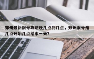 郑州最新限号攻略晚几点到几点，郑州限号是几点开始几点结束一天？