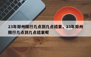 23年郑州限行几点到几点结束，23年郑州限行几点到几点结束呢