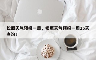 松原天气预报一周，松原天气预报一周15天查询！