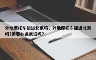 外地摩托车能进北京吗，外地摩托车能进北京吗?需要办进京证吗?！