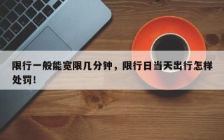 限行一般能宽限几分钟，限行日当天出行怎样处罚！