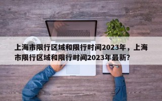 上海市限行区域和限行时间2023年，上海市限行区域和限行时间2023年最新？