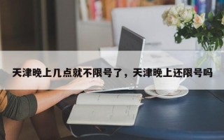 天津晚上几点就不限号了，天津晚上还限号吗
