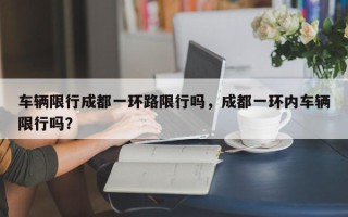 车辆限行成都一环路限行吗，成都一环内车辆限行吗？