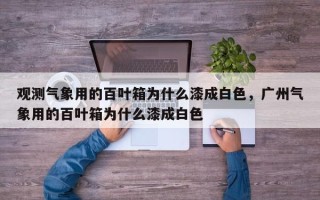 观测气象用的百叶箱为什么漆成白色，广州气象用的百叶箱为什么漆成白色