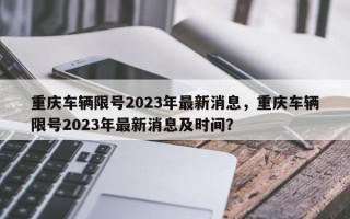 重庆车辆限号2023年最新消息，重庆车辆限号2023年最新消息及时间？