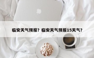 临安天气预报？临安天气预报15天气？