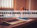 外地车可以进上海市区吗，自驾车去上海能进去吗