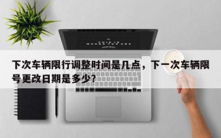 下次车辆限行调整时间是几点，下一次车辆限号更改日期是多少？