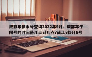 成都车辆限号查询2022年9月，成都车子限号的时间是几点到几点?截止到9月6号