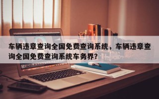 车辆违章查询全国免费查询系统，车辆违章查询全国免费查询系统车务界？
