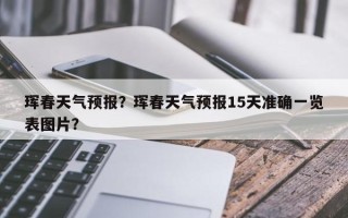珲春天气预报？珲春天气预报15天准确一览表图片？