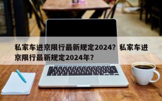 私家车进京限行最新规定2024？私家车进京限行最新规定2024年？