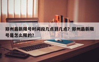 郑州最新限号时间段几点到几点？郑州最新限号是怎么限的？