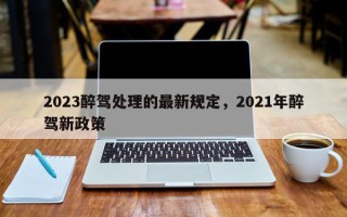 2023醉驾处理的最新规定，2021年醉驾新政策