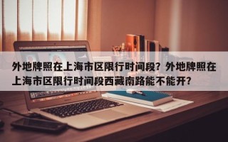 外地牌照在上海市区限行时间段？外地牌照在上海市区限行时间段西藏南路能不能开？
