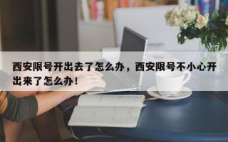 西安限号开出去了怎么办，西安限号不小心开出来了怎么办！