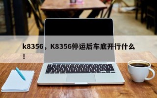 k8356，K8356停运后车底开行什么！