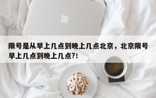 限号是从早上几点到晚上几点北京，北京限号早上几点到晚上几点?！