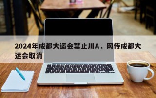 2024年成都大运会禁止川A，网传成都大运会取消