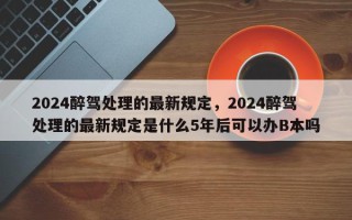 2024醉驾处理的最新规定，2024醉驾处理的最新规定是什么5年后可以办B本吗