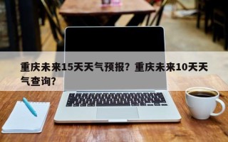 重庆未来15天天气预报？重庆未来10天天气查询？