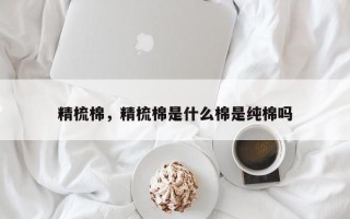 精梳棉，精梳棉是什么棉是纯棉吗