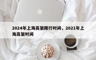 2024年上海高架限行时间，2021年上海高架时间