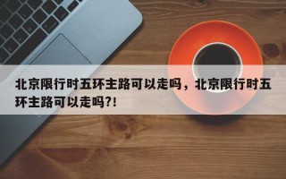北京限行时五环主路可以走吗，北京限行时五环主路可以走吗?！