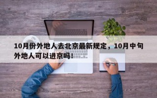 10月份外地人去北京最新规定，10月中旬外地人可以进京吗！