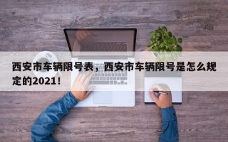 西安市车辆限号表，西安市车辆限号是怎么规定的2021！