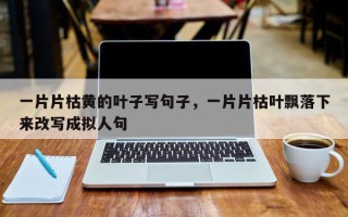 一片片枯黄的叶子写句子，一片片枯叶飘落下来改写成拟人句