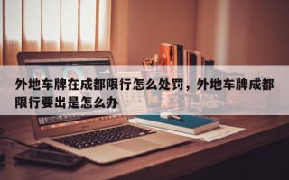 外地车牌在成都限行怎么处罚，外地车牌成都限行要出是怎么办