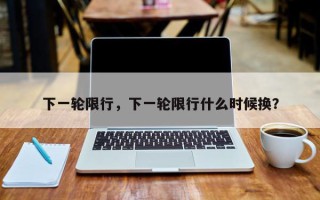 下一轮限行，下一轮限行什么时候换？