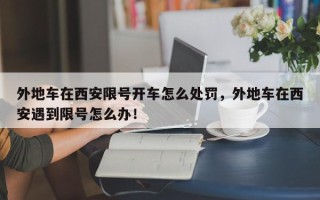 外地车在西安限号开车怎么处罚，外地车在西安遇到限号怎么办！
