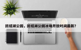 团结湖公园，团结湖公园冰场开放时间最新？