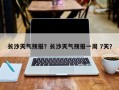 长沙天气预报？长沙天气预报一周 7天？