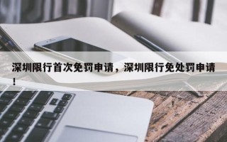 深圳限行首次免罚申请，深圳限行免处罚申请！