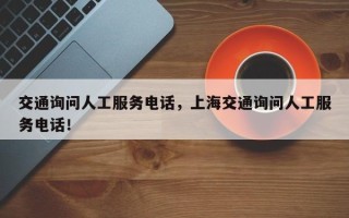 交通询问人工服务电话，上海交通询问人工服务电话！