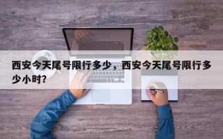 西安今天尾号限行多少，西安今天尾号限行多少小时？