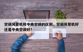 空调风管机和中央空调的区别，空调风管机好还是中央空调好？