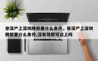 非深户上深圳牌照要什么条件，非深户上深圳牌照要什么条件,没有驾照可以上吗